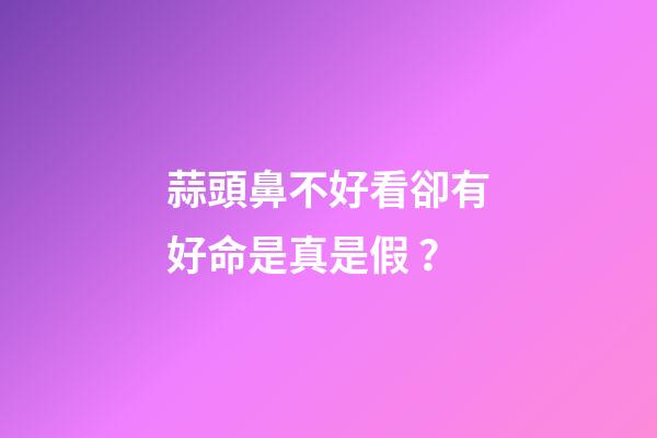 蒜頭鼻不好看卻有好命是真是假？